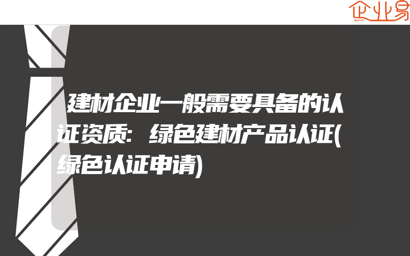 建材企业一般需要具备的认证资质:绿色建材产品认证(绿色认证申请)