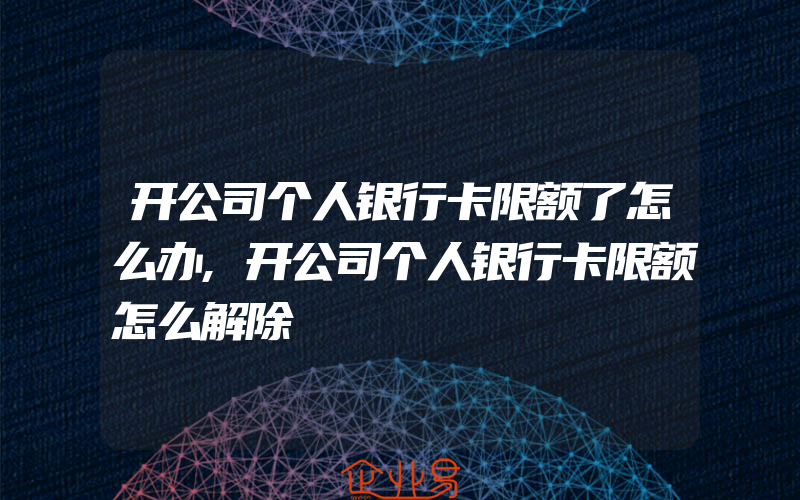 开公司个人银行卡限额了怎么办,开公司个人银行卡限额怎么解除