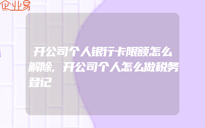 开公司个人银行卡限额怎么解除,开公司个人怎么做税务登记