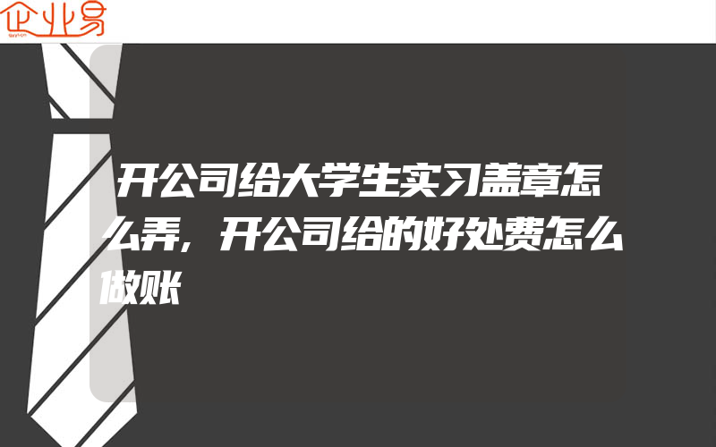 开公司给大学生实习盖章怎么弄,开公司给的好处费怎么做账