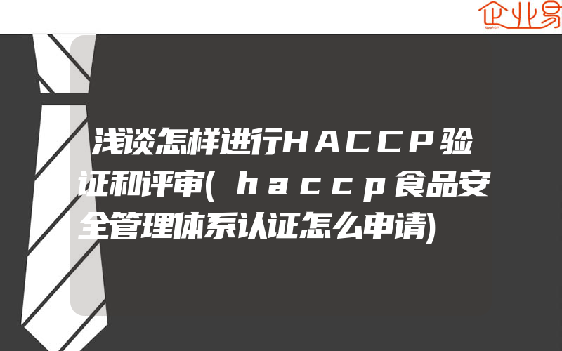 浅谈怎样进行HACCP验证和评审(haccp食品安全管理体系认证怎么申请)