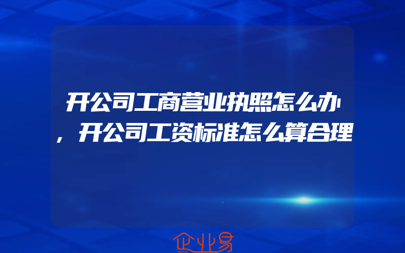 开公司工商营业执照怎么办,开公司工资标准怎么算合理