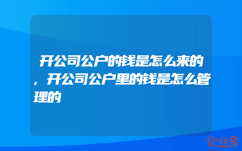 开公司公户的钱是怎么来的,开公司公户里的钱是怎么管理的