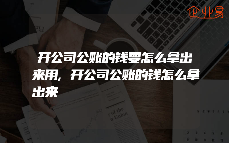 开公司公账的钱要怎么拿出来用,开公司公账的钱怎么拿出来