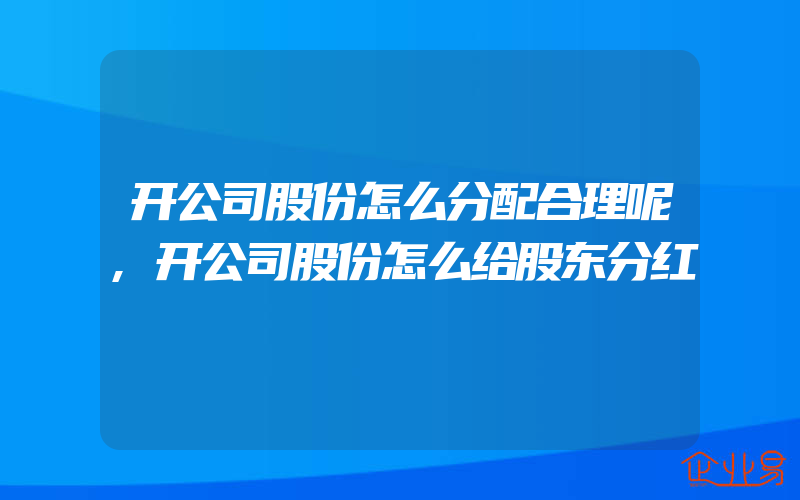 开公司股份怎么分配合理呢,开公司股份怎么给股东分红