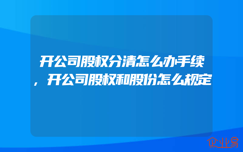 开公司股权分清怎么办手续,开公司股权和股份怎么规定