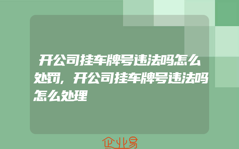 开公司挂车牌号违法吗怎么处罚,开公司挂车牌号违法吗怎么处理