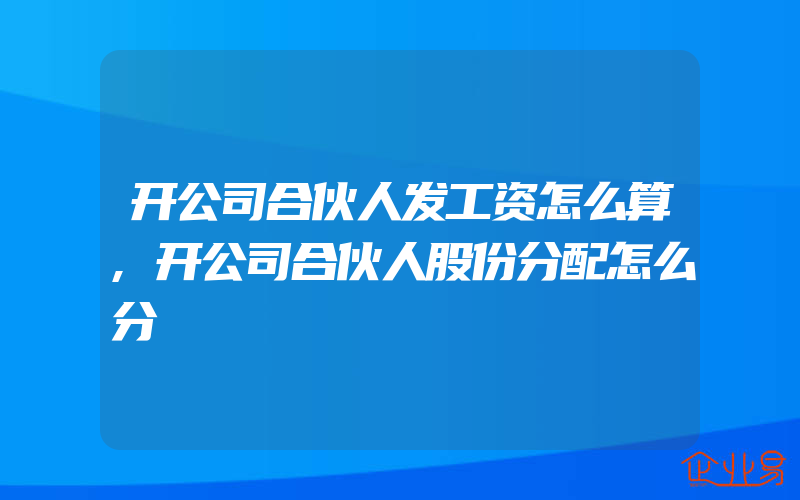 开公司合伙人发工资怎么算,开公司合伙人股份分配怎么分