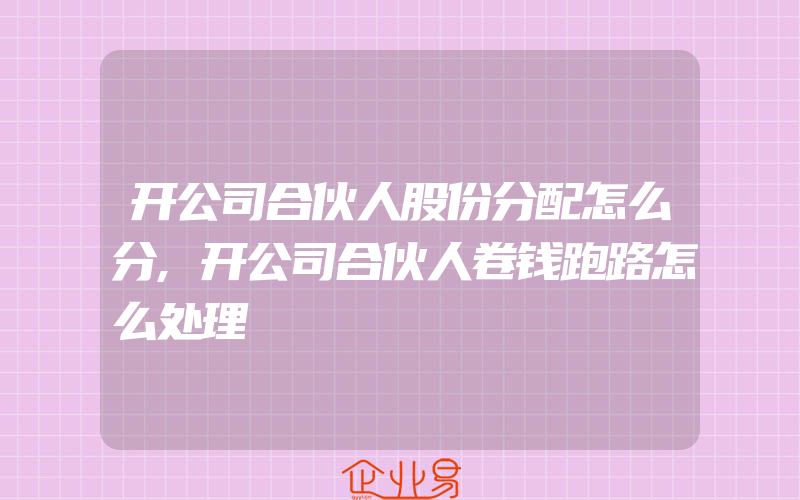 开公司合伙人股份分配怎么分,开公司合伙人卷钱跑路怎么处理