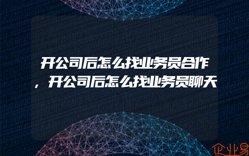 开公司后怎么找业务员合作,开公司后怎么找业务员聊天