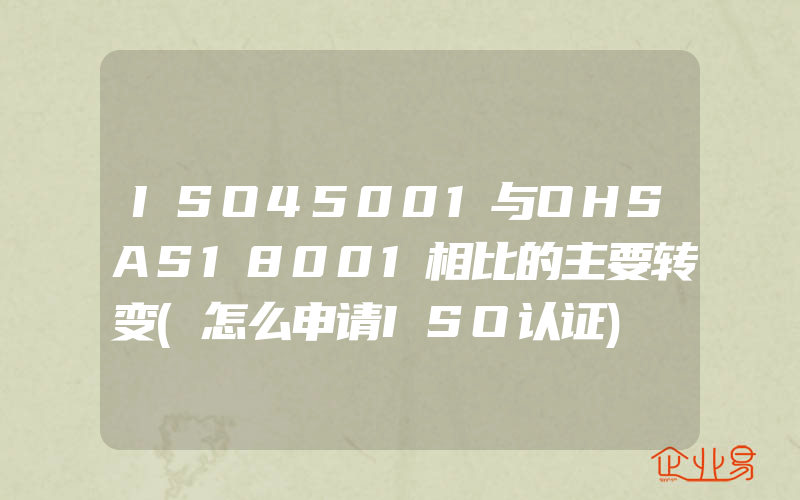 ISO45001与OHSAS18001相比的主要转变(怎么申请ISO认证)