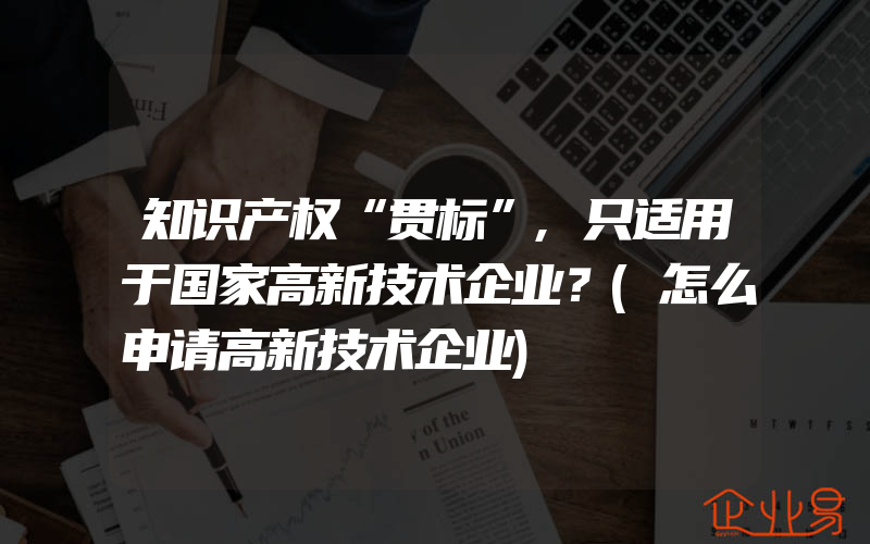 知识产权“贯标”,只适用于国家高新技术企业？(怎么申请高新技术企业)