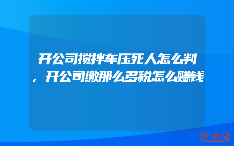 开公司搅拌车压死人怎么判,开公司缴那么多税怎么赚钱