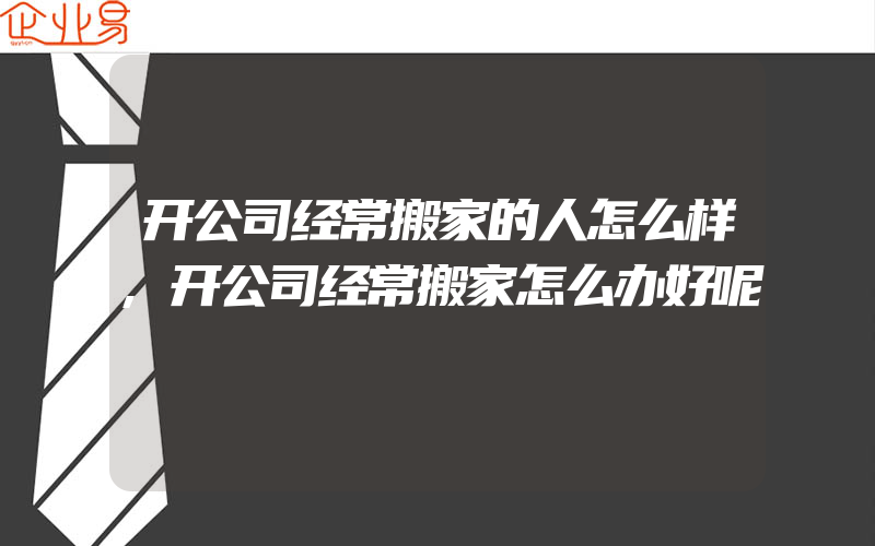 开公司经常搬家的人怎么样,开公司经常搬家怎么办好呢