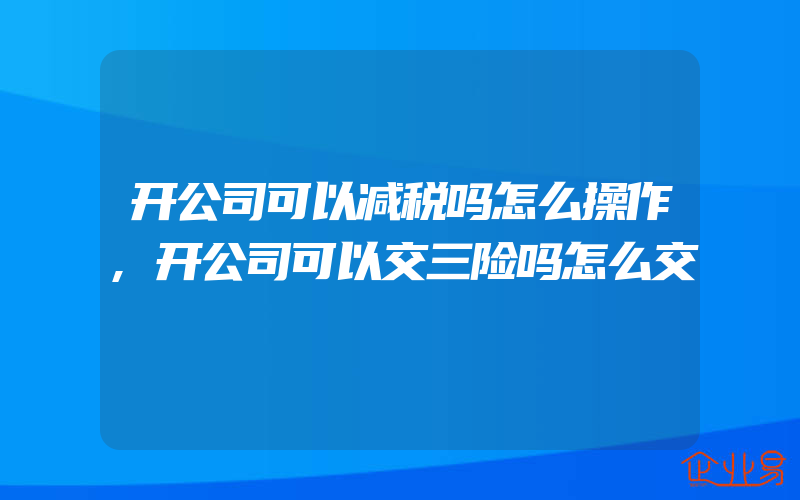 开公司可以减税吗怎么操作,开公司可以交三险吗怎么交