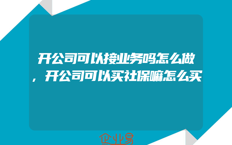 开公司可以接业务吗怎么做,开公司可以买社保嘛怎么买