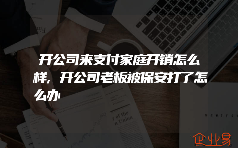 开公司来支付家庭开销怎么样,开公司老板被保安打了怎么办