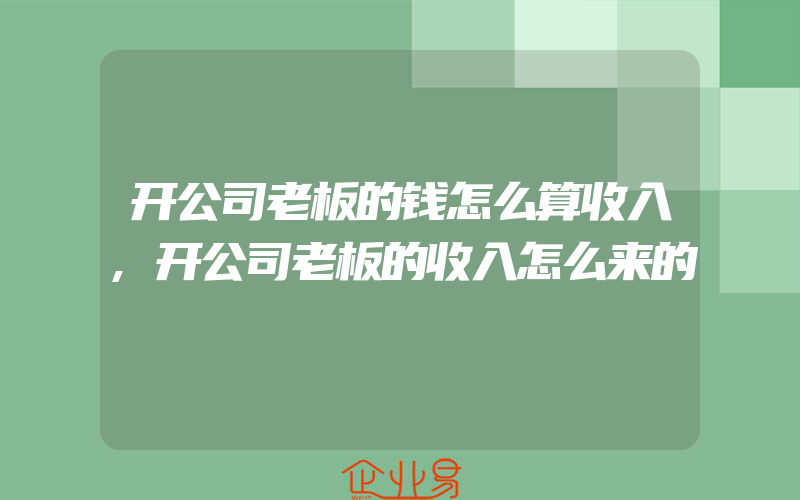 开公司老板的钱怎么算收入,开公司老板的收入怎么来的