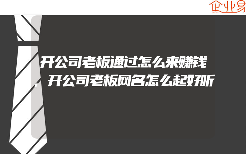 开公司老板通过怎么来赚钱,开公司老板网名怎么起好听