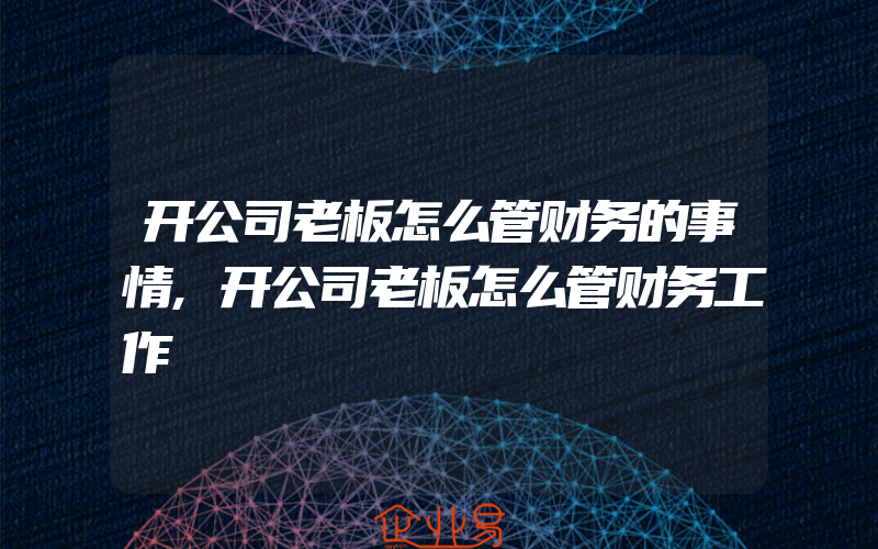 开公司老板怎么管财务的事情,开公司老板怎么管财务工作