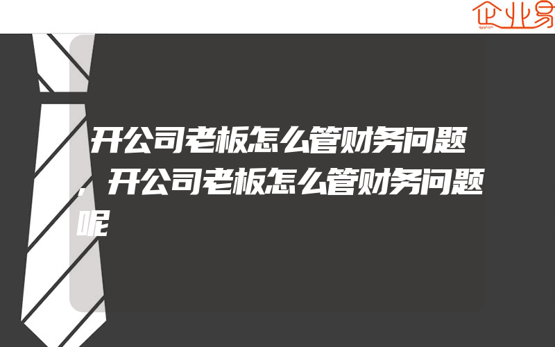 开公司老板怎么管财务问题,开公司老板怎么管财务问题呢