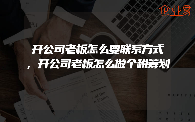 开公司老板怎么要联系方式,开公司老板怎么做个税筹划