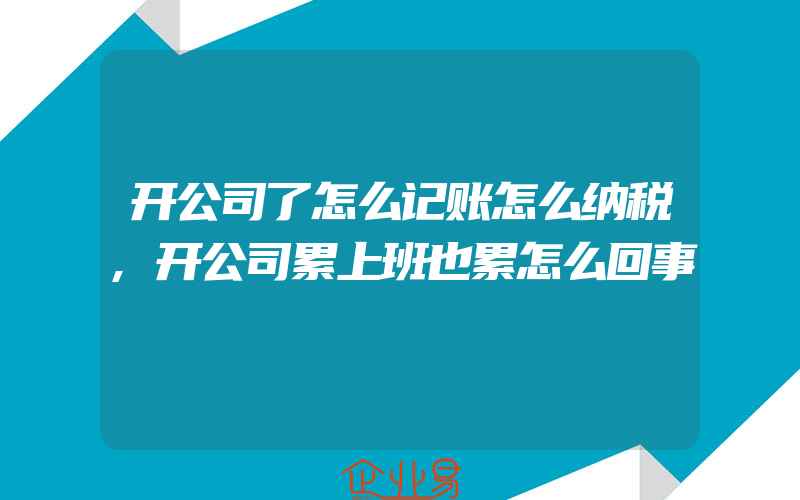 开公司了怎么记账怎么纳税,开公司累上班也累怎么回事