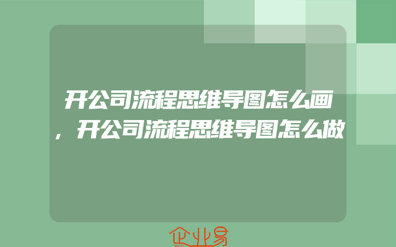 开公司流程思维导图怎么画,开公司流程思维导图怎么做