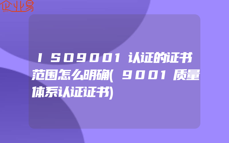 ISO9001认证的证书范围怎么明确(9001质量体系认证证书)