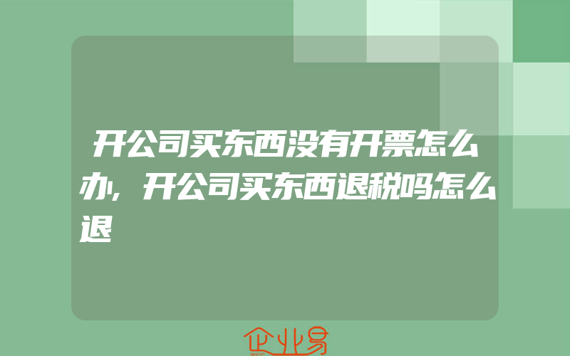 开公司买东西没有开票怎么办,开公司买东西退税吗怎么退