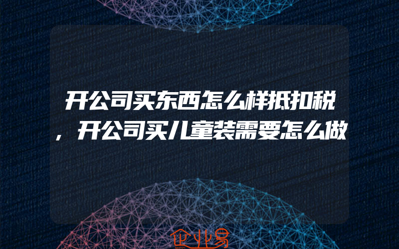 开公司买东西怎么样抵扣税,开公司买儿童装需要怎么做