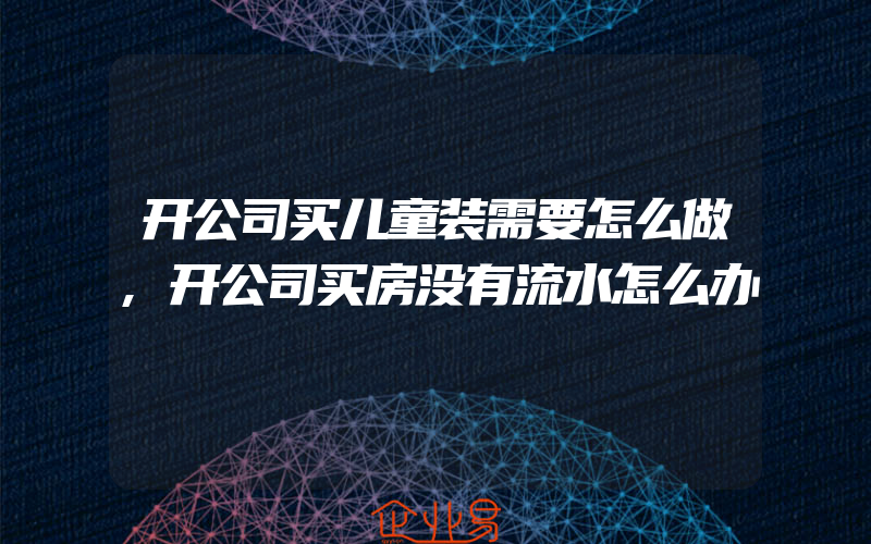 开公司买儿童装需要怎么做,开公司买房没有流水怎么办