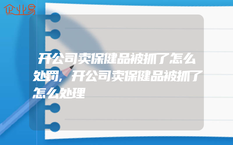 开公司卖保健品被抓了怎么处罚,开公司卖保健品被抓了怎么处理