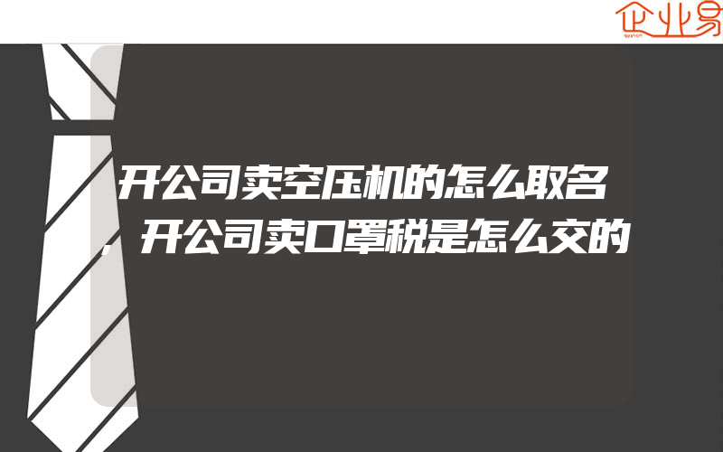 开公司卖空压机的怎么取名,开公司卖口罩税是怎么交的