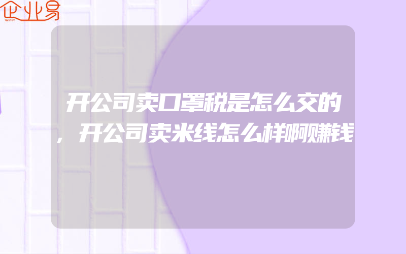 开公司卖口罩税是怎么交的,开公司卖米线怎么样啊赚钱