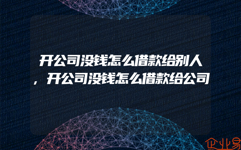 开公司没钱怎么借款给别人,开公司没钱怎么借款给公司