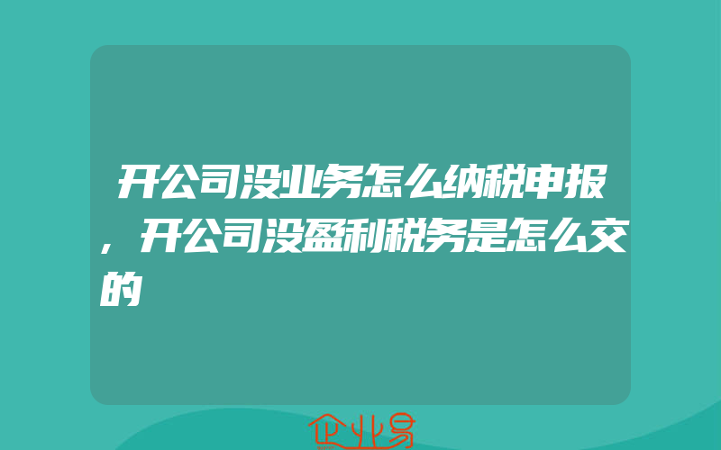 开公司没业务怎么纳税申报,开公司没盈利税务是怎么交的