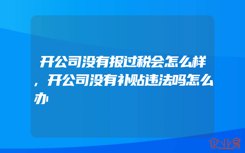 开公司没有报过税会怎么样,开公司没有补贴违法吗怎么办