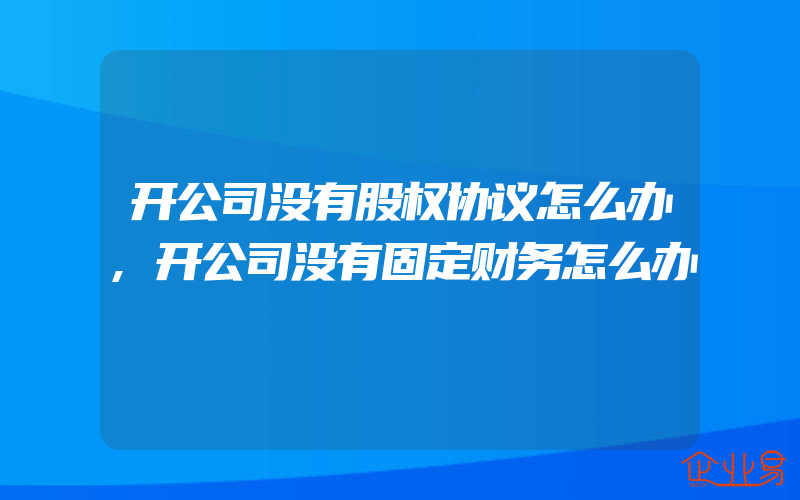 开公司没有股权协议怎么办,开公司没有固定财务怎么办