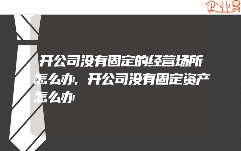 开公司没有固定的经营场所怎么办,开公司没有固定资产怎么办