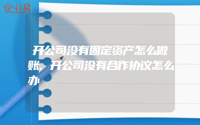 开公司没有固定资产怎么做账,开公司没有合作协议怎么办