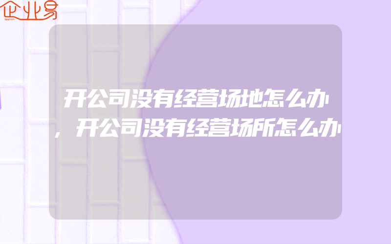 开公司没有经营场地怎么办,开公司没有经营场所怎么办