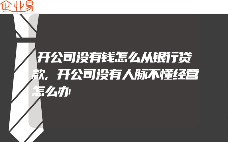 开公司没有钱怎么从银行贷款,开公司没有人脉不懂经营怎么办