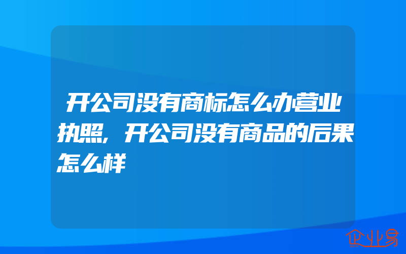 开公司没有商标怎么办营业执照,开公司没有商品的后果怎么样