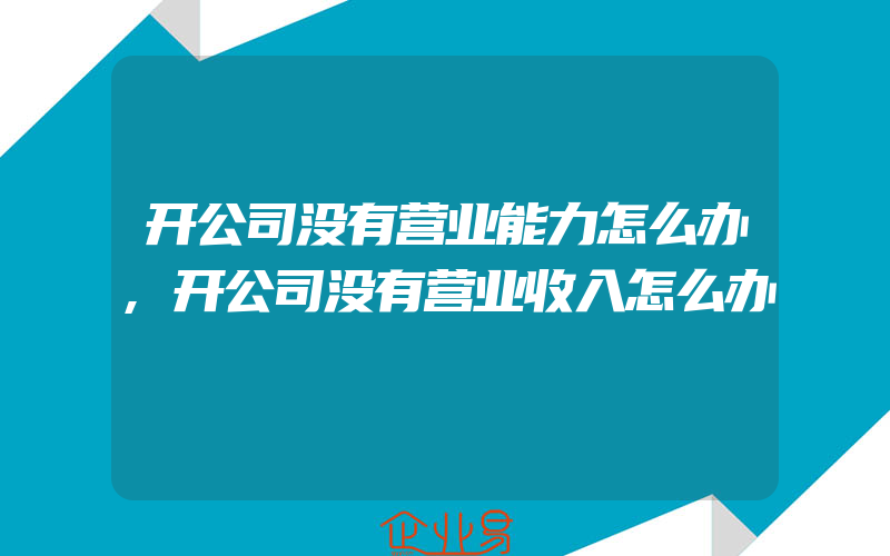 开公司没有营业能力怎么办,开公司没有营业收入怎么办