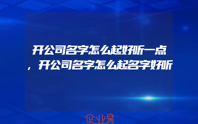 开公司名字怎么起好听一点,开公司名字怎么起名字好听