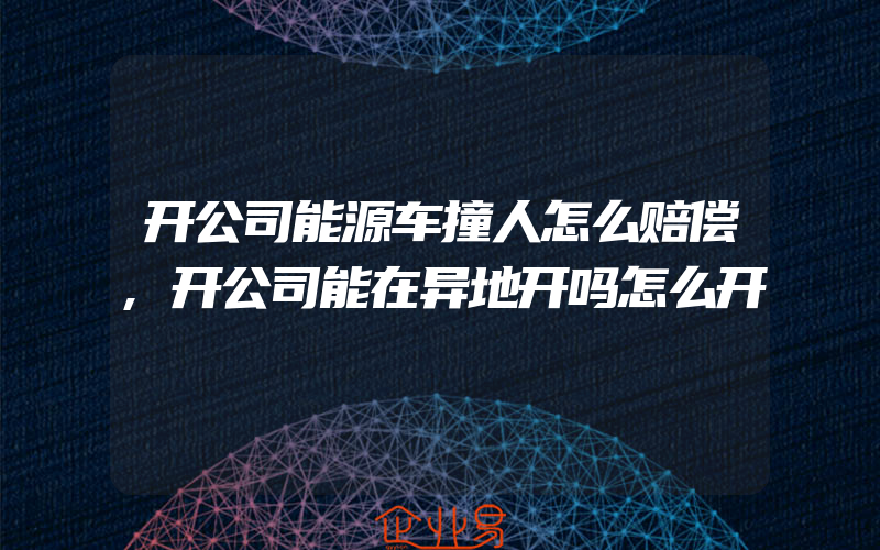 开公司能源车撞人怎么赔偿,开公司能在异地开吗怎么开