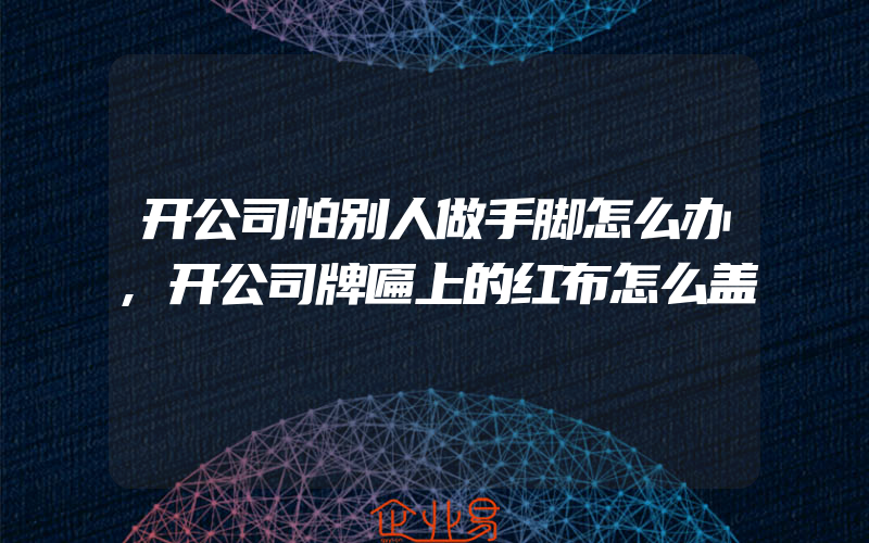 开公司怕别人做手脚怎么办,开公司牌匾上的红布怎么盖