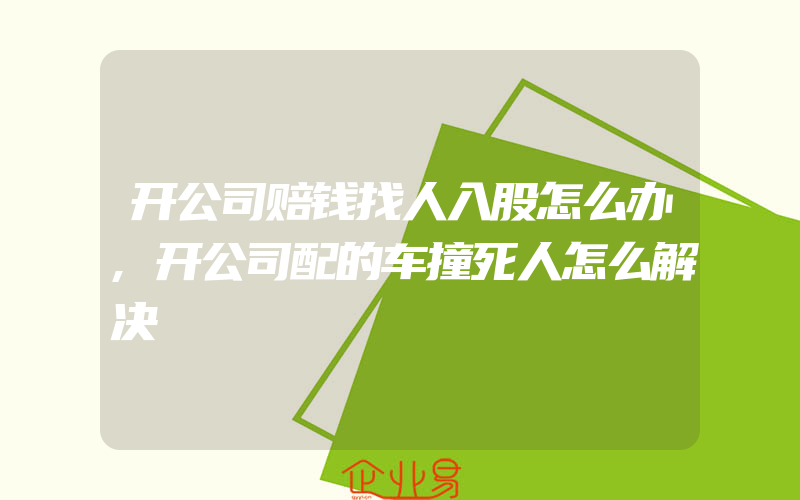 开公司赔钱找人入股怎么办,开公司配的车撞死人怎么解决