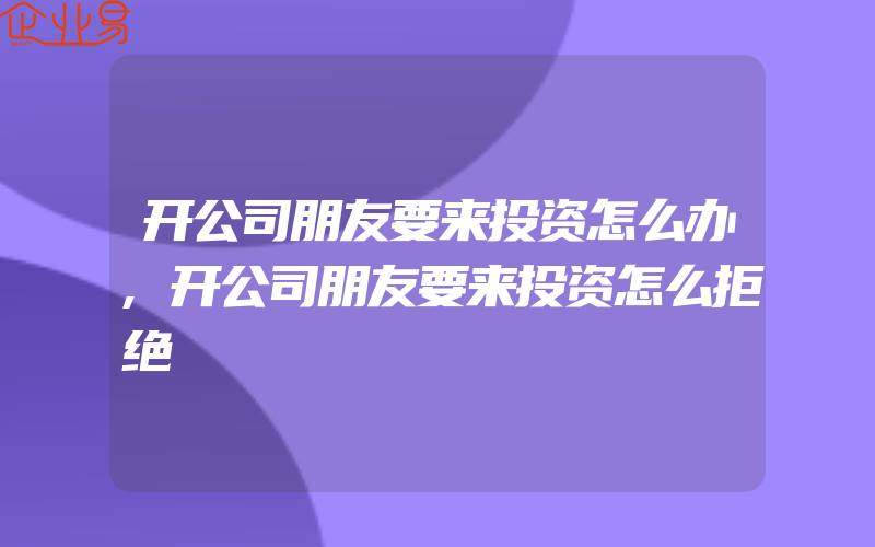 开公司朋友要来投资怎么办,开公司朋友要来投资怎么拒绝